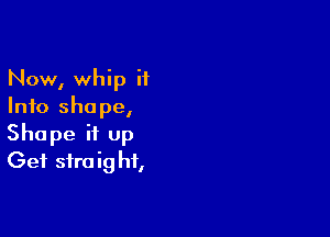 Now, whip it
Info shape,

Shape it up
Get siraig hf,