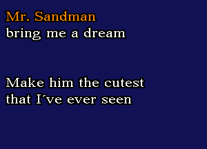 Mr. Sandman
bring me a dream

Make him the cutest
that I've ever seen