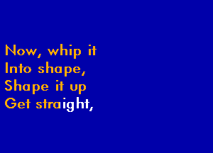 Now, whip it
Info shape,

Shape it up
Get siraig hf,