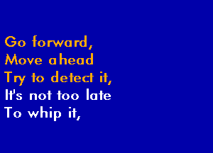 Go forward,

Move 0 head

Try to detect it,
It's not too late
To whip it,