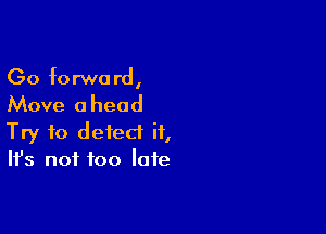 Go forward,

Move a head

Try to detect it,
It's not too late