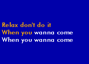 Relax don't do it

When you wanna come
When you wanna come