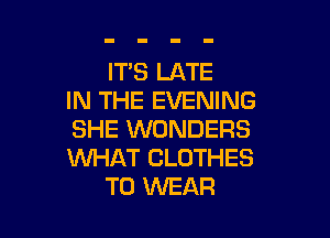 IT'S LATE
IN THE EVENING

SHE WONDERS
WHAT CLOTHES
TO WEAR