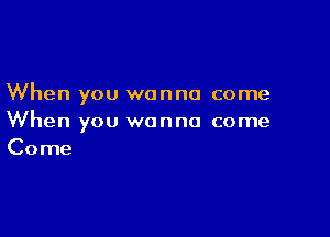 When you wanna come

When you wanna come
Come