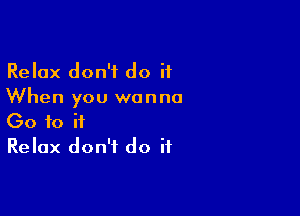 Relax don't do it
When you wanna

Go 10 if
Relax don't do if