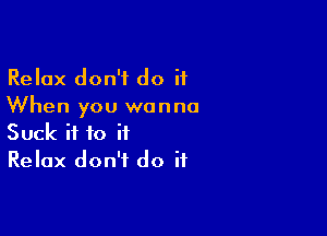 Relax don't do it
When you wanna

Suck if to if
Relax don't do if