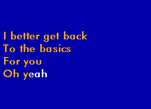 I be11er get back
To the basics

For you

Oh yeah