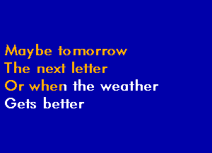 Maybe tomorrow
The next Ieiier

Or when the weather
Gets heifer