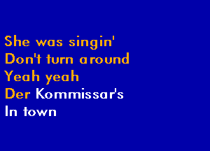 She was singin'
Don't turn around

Yea h yea h

Der Kommissar's
In town