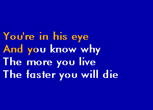 You're in his eye
And you know why

The more you live
The faster you will die