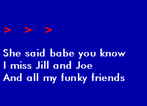 She said babe you know
I miss Jill and Joe

And all my funky friends