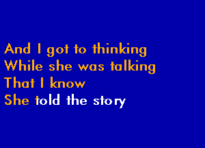 And I 90110 thinking
While she was talking

That I know
She fold the story