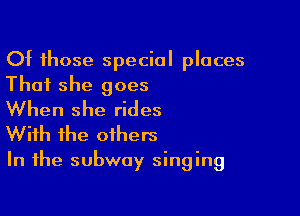 Of those special places
That she goes

When she rides
With the others

In the subway singing