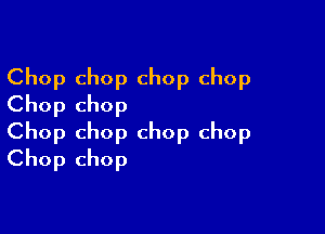 Chop chop chop chop
Chop chop

Chop chop chop chop
Chop chop
