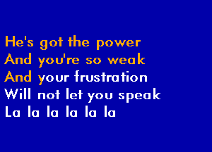 He's got the power
And you're so weak

And your frustration
Will not let you speak
La la la la la la