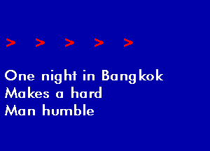 One night in Bong kok
Makes a hard

Man humble