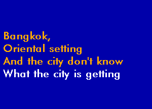 Bang kok,
Oriental seiling

And the city don't know
What the city is getting
