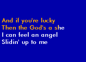 And if you're lucky
Then the God's a she

I can feel an angel
Slidin' up to me