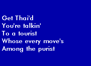 Get Thoi'd

You're falkin'

To a tourist
Whose every move's
Among the purist