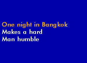 One night in Bangkok

Makes a hard
Man humble