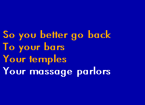 So you beifer go back
To your bars

Your temples
Your massage parlors
