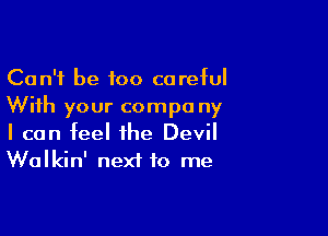 Can't be too careful
With your compo ny

I can feel the Devil
Walkin' next to me