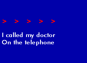 I called my doctor
On the telephone