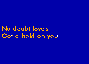 No doubt Iove's

Got a hold on you