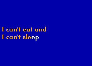 I can't eat and

I ca n'f slee
p