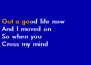 Got a good life now
And I moved on

So when you
Cross my mind