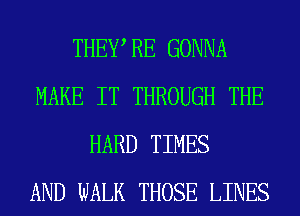 THEWRE GONNA
MAKE IT THROUGH THE
HARD TIMES
AND WALK THOSE LINES