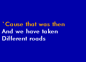 Cause that was then

And we have to ken
Different roads