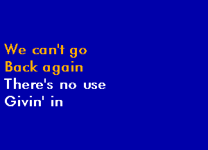 We can't go
Back again

There's no use
Givin' in