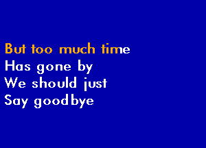 But too much time
Has gone by

We should just
Say good bye