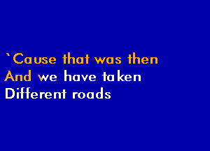 Cause that was then

And we have to ken
Different roads