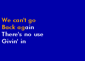 We can't go
Back again

There's no use
Givin' in