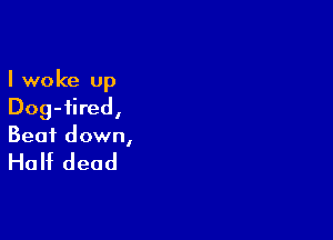 I woke up
Dog-iired,

Beat down,

Huht dead