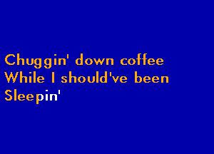 Chuggin' down coffee

While I should've been
Sleepin'