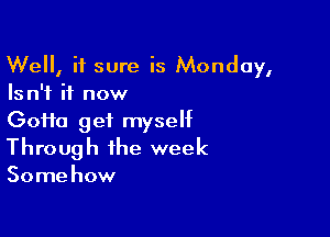 Well, it sure is Monday,
Isn't it now

Goifo get myself
Through the week

Somehow