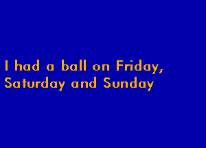I had a ball on Friday,

Saturday and Sunday