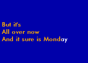 But it's

All over now
And it sure is Monday