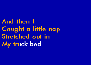 And then I
Caught a Iiiile nap

Stretched out in
My truck bed