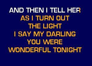 AND THEN I TELL HER
AS I TURN OUT
THE LIGHT
I SAY MY DARLING
YOU WERE
WONDERFUL TONIGHT