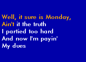 Well, it sure is Monday,
Ain't it the truth

I partied too hard
And now I'm payin'

My dues