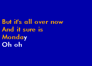 But ifs all over now
And it sure is

Monday
Oh oh