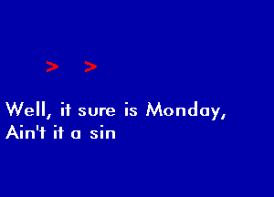 Well, it sure is Monday,
Ain't it a sin