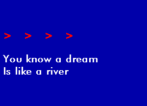 You know a dream
Is like a river