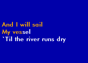 And I will sail

My vessel
Til the river runs dry