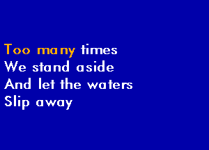 Too mo ny times
We stand aside

And let the waters
Slip away