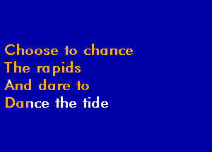 Choose to cha nce

The rapids

And dare to
Dance the tide